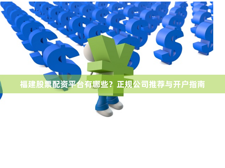 福建股票配资平台有哪些？正规公司推荐与开户指南