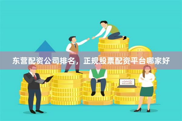 东营配资公司排名，正规股票配资平台哪家好