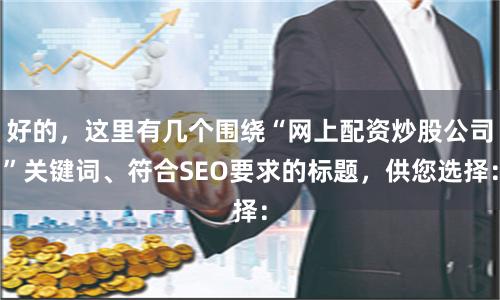 好的，这里有几个围绕“网上配资炒股公司”关键词、符合SEO要求的标题，供您选择：