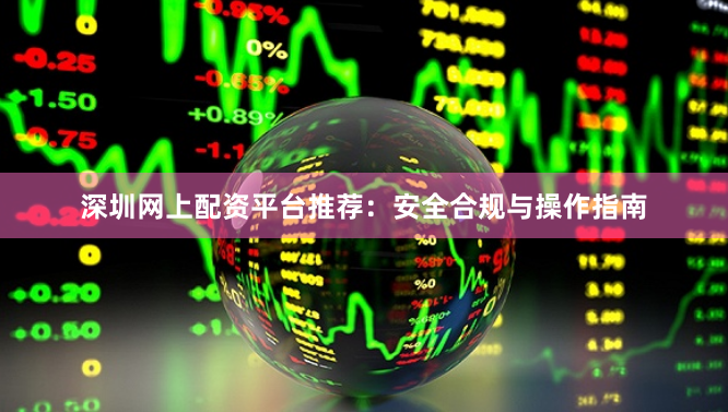深圳网上配资平台推荐：安全合规与操作指南