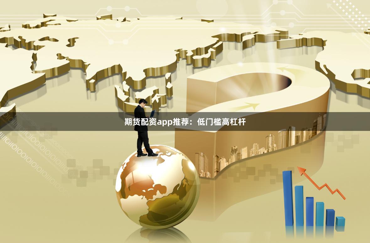 期货配资app推荐：低门槛高杠杆