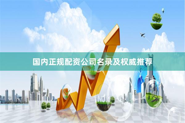 国内正规配资公司名录及权威推荐