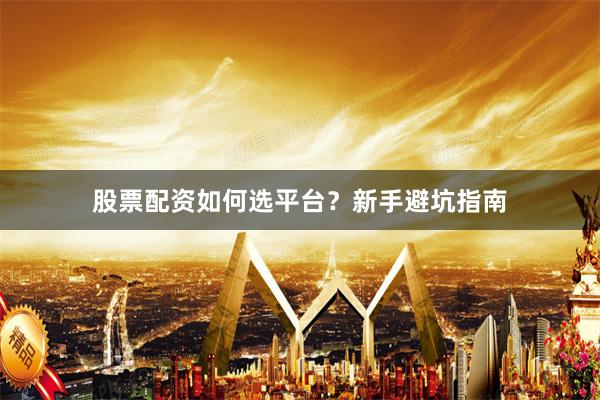 股票配资如何选平台?新手避坑指南