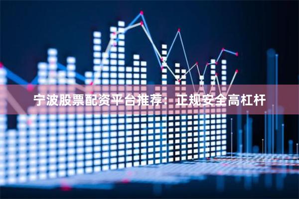 宁波股票配资平台推荐：正规安全高杠杆