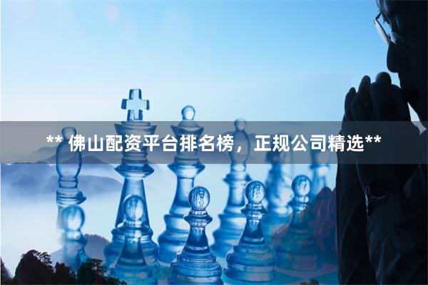 ** 佛山配资平台排名榜，正规公司精选**