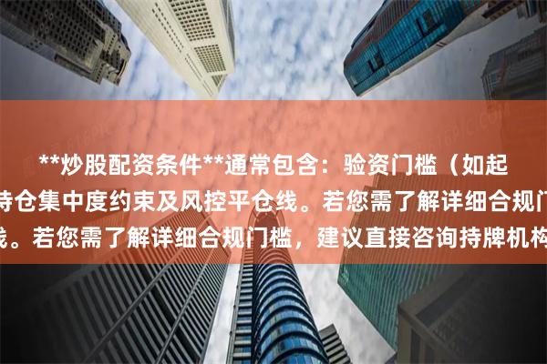**炒股配资条件**通常包含：验资门槛（如起）、负债率限制（）、持仓集中度约束及风控平仓线。若您需了解详细合规门槛，建议直接咨询持牌机构。