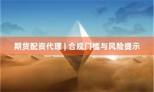 期货配资代理 | 合规门槛与风险提示